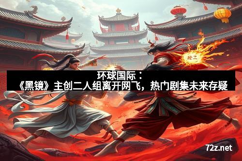 环球国际：《黑镜》主创二人组离开网飞，热门剧集未来存疑