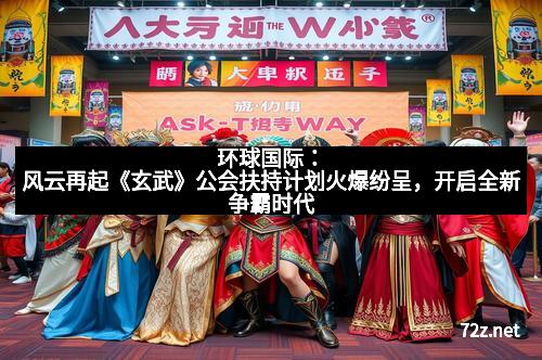 环球国际：风云再起《玄武》公会扶持计划火爆纷呈，开启全新争霸时代